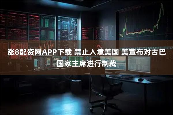 涨8配资网APP下载 禁止入境美国 美宣布对古巴国家主席进行制裁