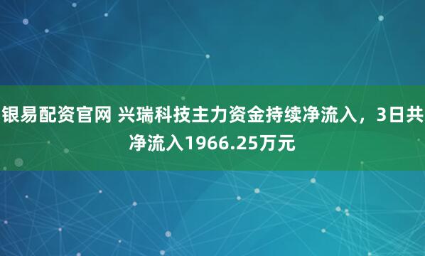 银易配资官网 兴瑞科技主力资金持续净流入，3日共净流入1966.25万元
