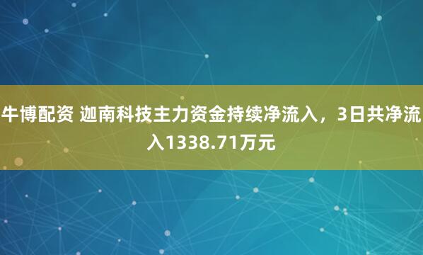 牛博配资 迦南科技主力资金持续净流入，3日共净流入1338.71万元