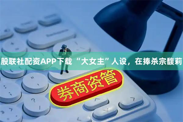 股联社配资APP下载 “大女主”人设，在捧杀宗馥莉