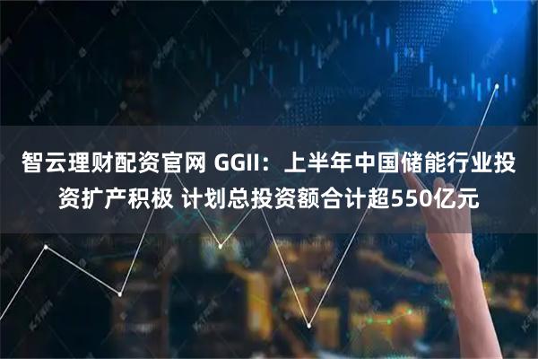 智云理财配资官网 GGII：上半年中国储能行业投资扩产积极 计划总投资额合计超550亿元