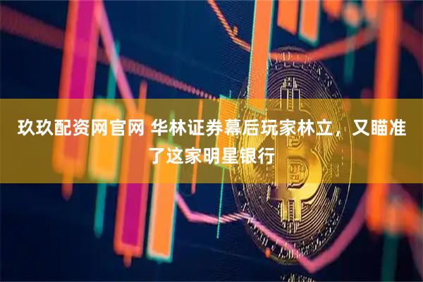 玖玖配资网官网 华林证券幕后玩家林立，又瞄准了这家明星银行