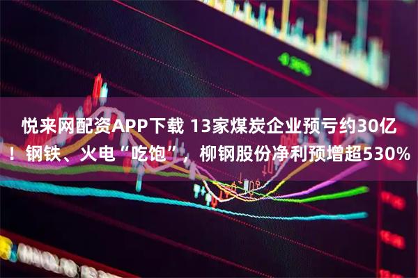 悦来网配资APP下载 13家煤炭企业预亏约30亿！钢铁、火电“吃饱”，柳钢股份净利预增超530%