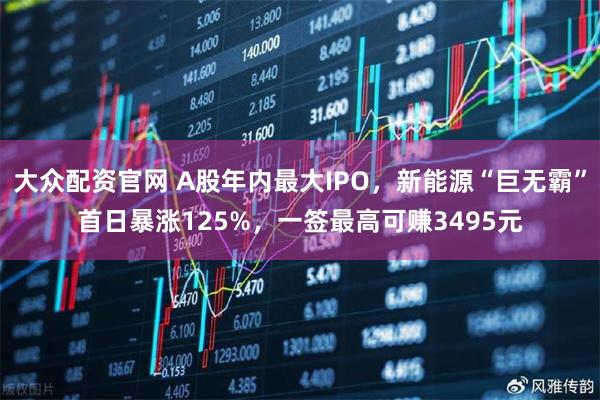 大众配资官网 A股年内最大IPO，新能源“巨无霸”首日暴涨125%，一签最高可赚3495元