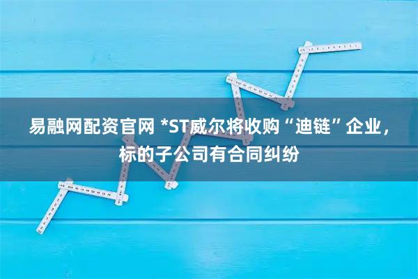 易融网配资官网 *ST威尔将收购“迪链”企业，标的子公司有合同纠纷