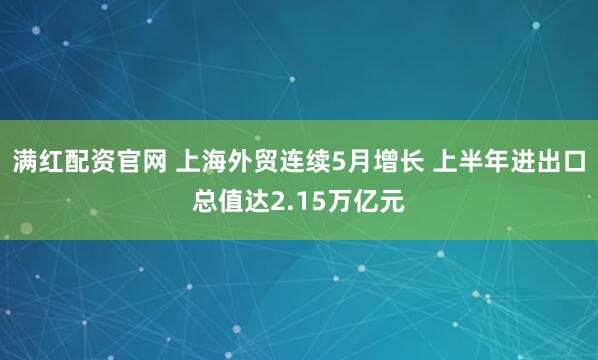 满红配资官网 上海外贸连续5月增长 上半年进出口总值达2.15万亿元