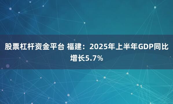 股票杠杆资金平台 福建：2025年上半年GDP同比增长5.7%
