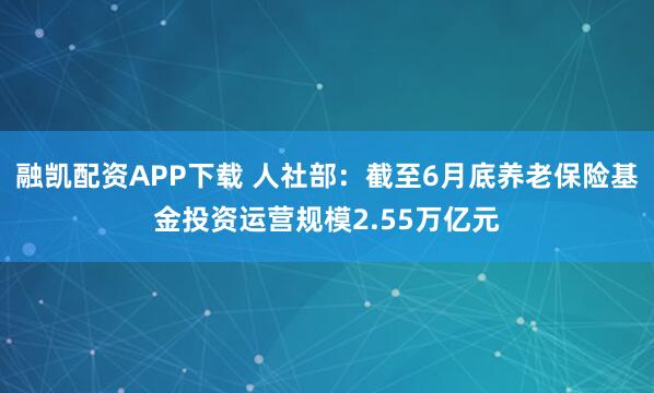 融凯配资APP下载 人社部：截至6月底养老保险基金投资运营规模2.55万亿元