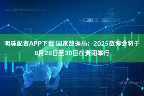明珠配资APP下载 国家数据局：2025数博会将于8月28日至30日在贵阳举行