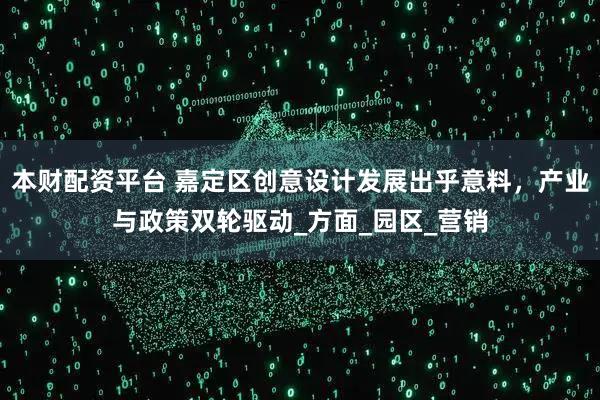 本财配资平台 嘉定区创意设计发展出乎意料，产业与政策双轮驱动_方面_园区_营销
