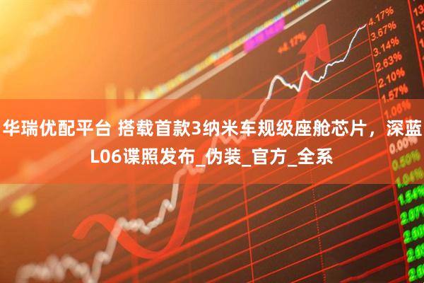 华瑞优配平台 搭载首款3纳米车规级座舱芯片，深蓝L06谍照发布_伪装_官方_全系