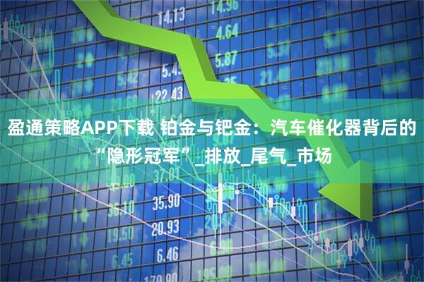 盈通策略APP下载 铂金与钯金：汽车催化器背后的“隐形冠军”_排放_尾气_市场