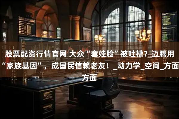 股票配资行情官网 大众“套娃脸”被吐槽？迈腾用“家族基因”，成国民信赖老友！_动力学_空间_方面