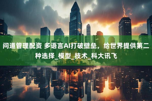 问道管理配资 多语言AI打破壁垒，给世界提供第二种选择_模型_技术_科大讯飞