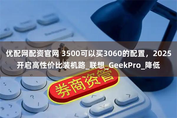 优配网配资官网 3500可以买3060的配置，2025开启高性价比装机路_联想_GeekPro_降低