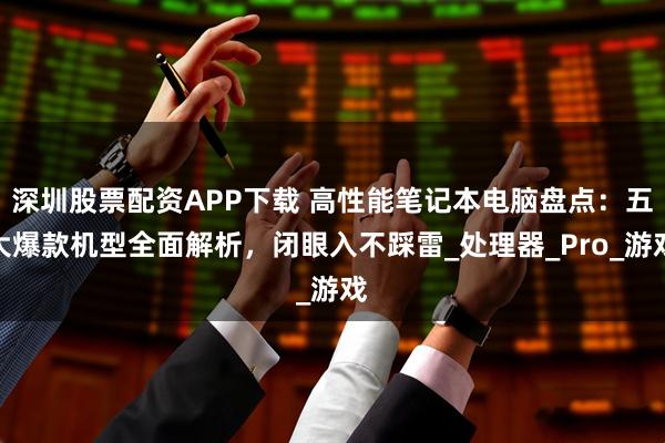 深圳股票配资APP下载 高性能笔记本电脑盘点：五大爆款机型全面解析，闭眼入不踩雷_处理器_Pro_游戏