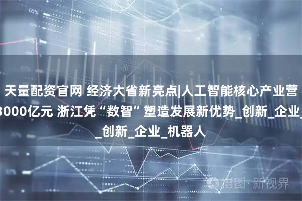 天量配资官网 经济大省新亮点|人工智能核心产业营收突破3000亿元 浙江凭“数智”塑造发展新优势_创新_企业_机器人
