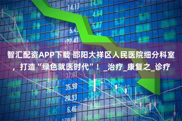 智汇配资APP下载 邵阳大祥区人民医院细分科室，打造“绿色就医时代”！_治疗_康复之_诊疗