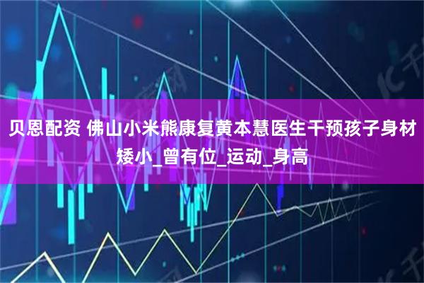 贝恩配资 佛山小米熊康复黄本慧医生干预孩子身材矮小_曾有位_运动_身高
