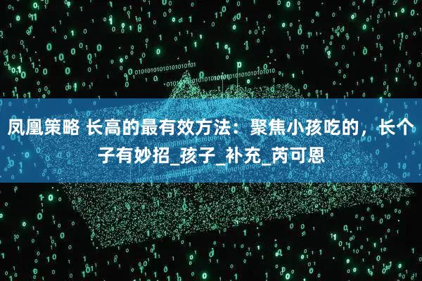 凤凰策略 长高的最有效方法：聚焦小孩吃的，长个子有妙招_孩子_补充_芮可恩