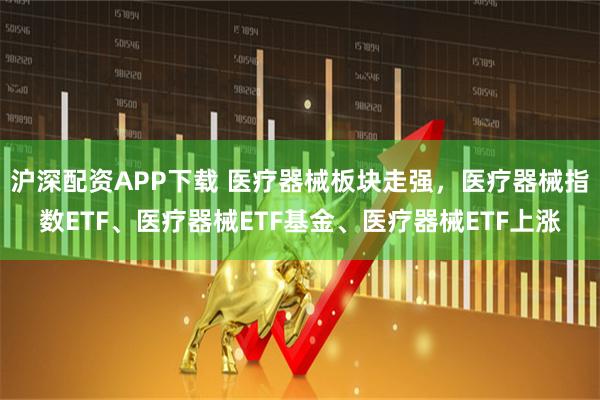 沪深配资APP下载 医疗器械板块走强,医疗器械指数ETF、医疗器械ETF基金、医疗器械ETF上涨