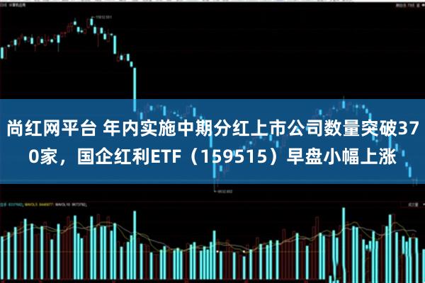 尚红网平台 年内实施中期分红上市公司数量突破370家,国企红利ETF(159515)早盘小幅上涨