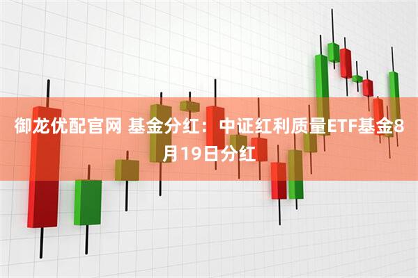 御龙优配官网 基金分红：中证红利质量ETF基金8月19日分红