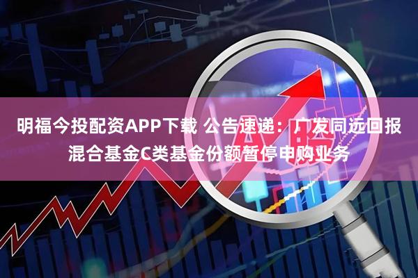 明福今投配资APP下载 公告速递：广发同远回报混合基金C类基金份额暂停申购业务