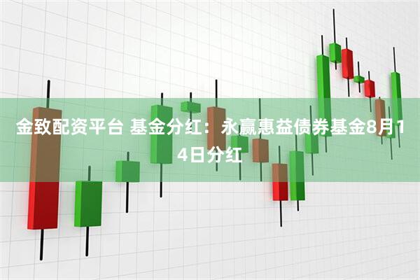 金致配资平台 基金分红:永赢惠益债券基金8月14日分红