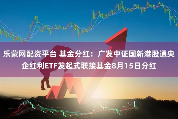 乐蒙网配资平台 基金分红：广发中证国新港股通央企红利ETF发起式联接基金8月15日分红