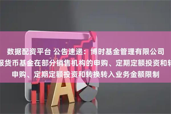 数据配资平台 公告速递：博时基金管理有限公司关于调整旗下博时外服货币基金在部分销售机构的申购、定期定额投资和转换转入业务金额限制