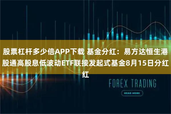 股票杠杆多少倍APP下载 基金分红:易方达恒生港股通高股息低波动ETF联接发起式基金8月15日分红