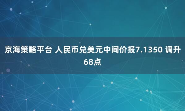 京海策略平台 人民币兑美元中间价报7.1350 调升68点