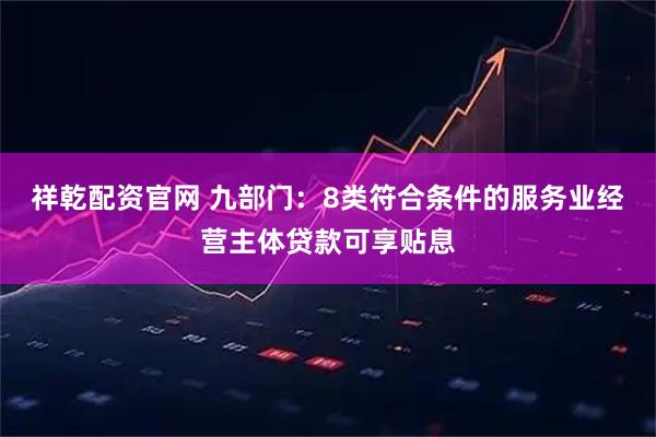 祥乾配资官网 九部门：8类符合条件的服务业经营主体贷款可享贴息