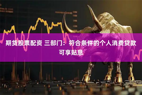 期货股票配资 三部门：符合条件的个人消费贷款可享贴息