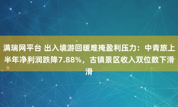 满瑞网平台 出入境游回暖难掩盈利压力：中青旅上半年净利润跌降7.88%，古镇景区收入双位数下滑