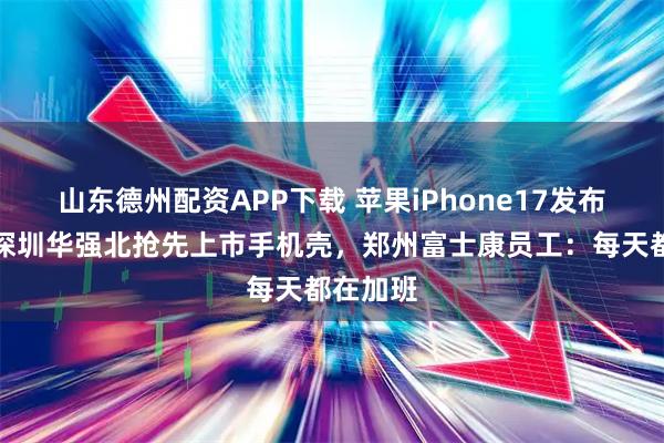 山东德州配资APP下载 苹果iPhone17发布前夜，深圳华强北抢先上市手机壳，郑州富士康员工：每天都在加班