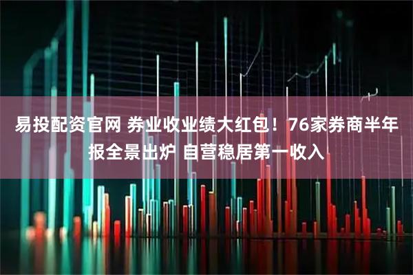 易投配资官网 券业收业绩大红包！76家券商半年报全景出炉 自营稳居第一收入
