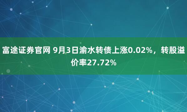 富途证券官网 9月3日渝水转债上涨0.02%，转股溢价率27.72%