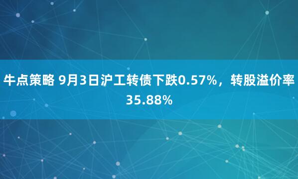 牛点策略 9月3日沪工转债下跌0.57%，转股溢价率35.88%