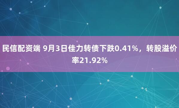 民信配资端 9月3日佳力转债下跌0.41%，转股溢价率21.92%