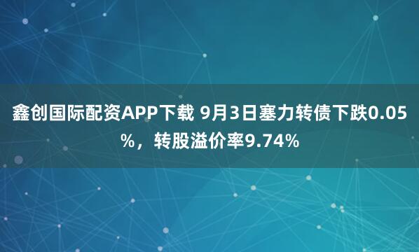 鑫创国际配资APP下载 9月3日塞力转债下跌0.05%,转股溢价率9.74%