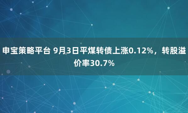 申宝策略平台 9月3日平煤转债上涨0.12%，转股溢价率30.7%