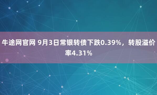 牛途网官网 9月3日常银转债下跌0.39%，转股溢价率4.31%