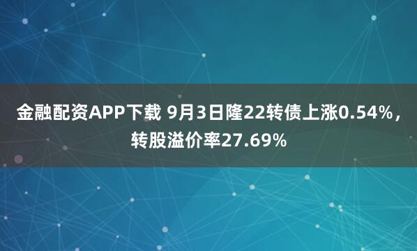 金融配资APP下载 9月3日隆22转债上涨0.54%，转股溢价率27.69%