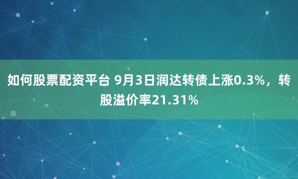 如何股票配资平台 9月3日润达转债上涨0.3%，转股溢价率21.31%