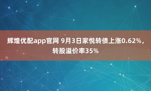 辉煌优配app官网 9月3日家悦转债上涨0.62%，转股溢价率35%