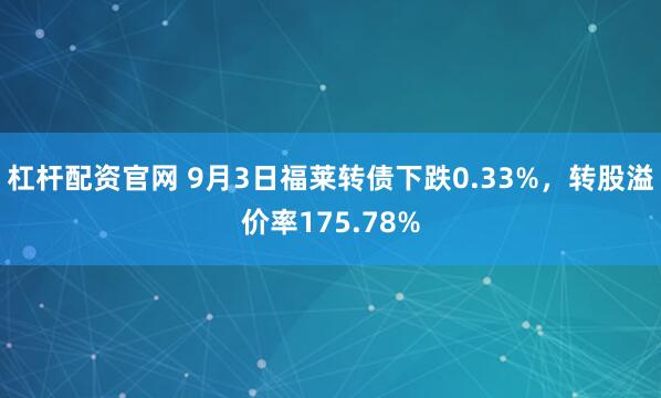 杠杆配资官网 9月3日福莱转债下跌0.33%，转股溢价率175.78%