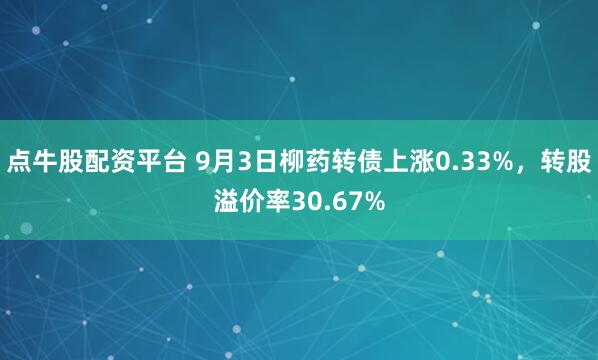 点牛股配资平台 9月3日柳药转债上涨0.33%,转股溢价率30.67%