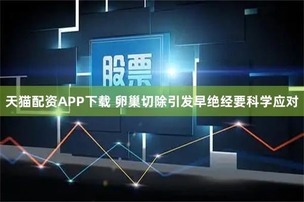 天猫配资APP下载 卵巢切除引发早绝经要科学应对